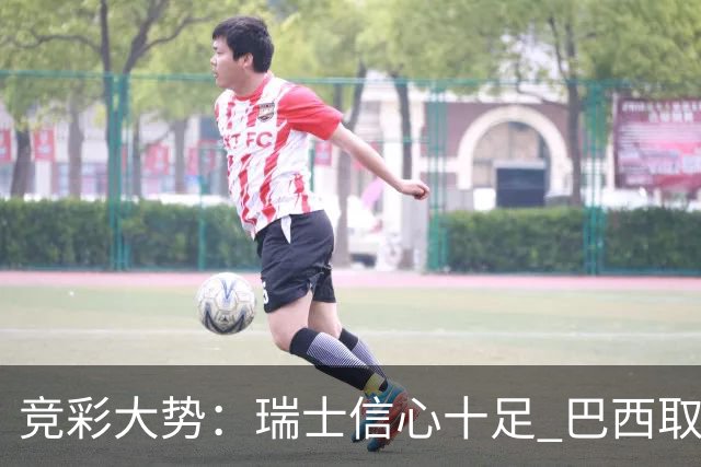 竞彩大势：瑞士信心十足 巴西取胜可期